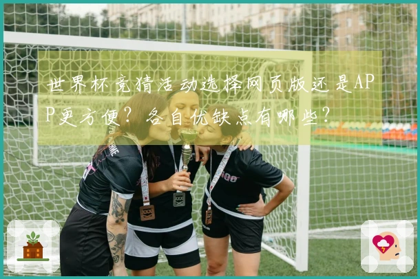 世界杯竞猜活动选择网页版还是APP更方便？各自优缺点有哪些？